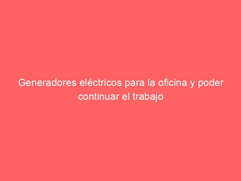 Generadores eléctricos para la oficina y poder continuar el trabajo