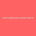 Guía turística para conocer Cancún