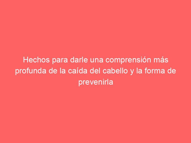 Hechos para darle una comprensión más profunda de la caída del cabello y la forma de prevenirla