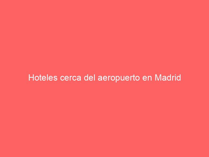 Hoteles cerca del aeropuerto en Madrid