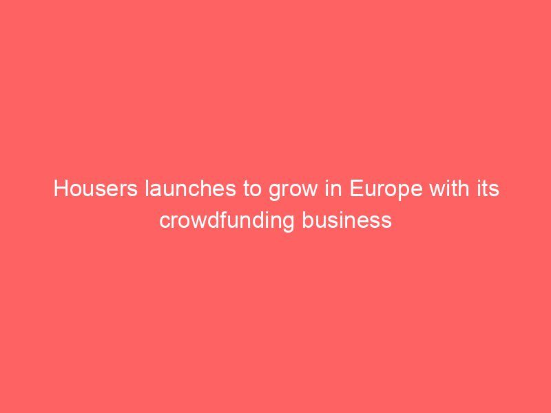 Housers launches to grow in Europe with its crowdfunding business