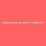 Huawei lanza los nuevos FreeBuds 3