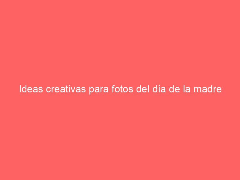 Ideas creativas para fotos del día de la madre