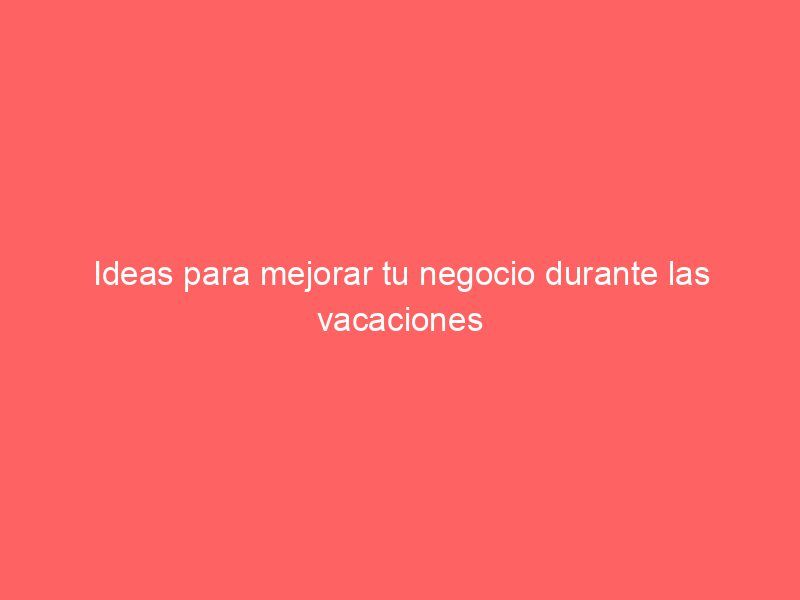 Ideas para mejorar tu negocio durante las vacaciones