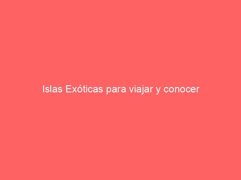 Islas Exóticas para viajar y conocer