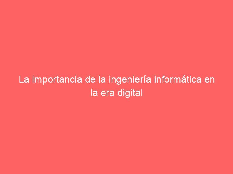 La importancia de la ingeniería informática en la era digital