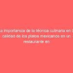 La importancia de la técnica culinaria en la calidad de los platos mexicanos en un restaurante en España: Un análisis detallado