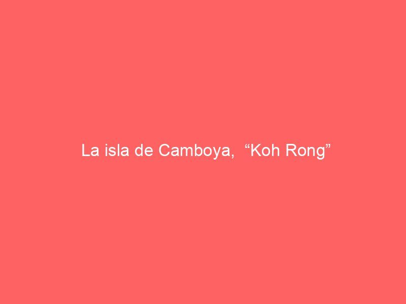 La isla de Camboya,  “Koh Rong”