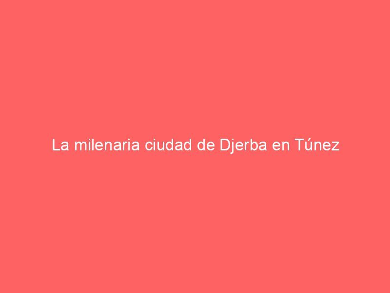 La milenaria ciudad de Djerba en Túnez