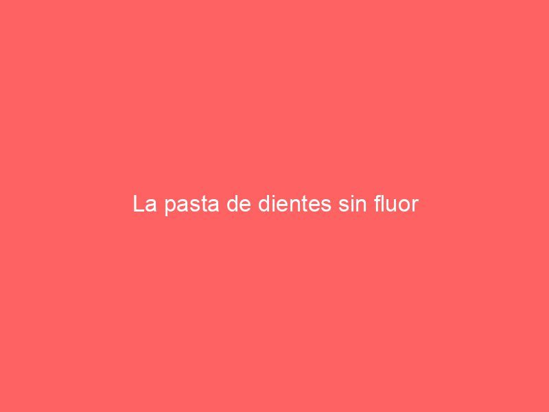 La pasta de dientes sin fluor