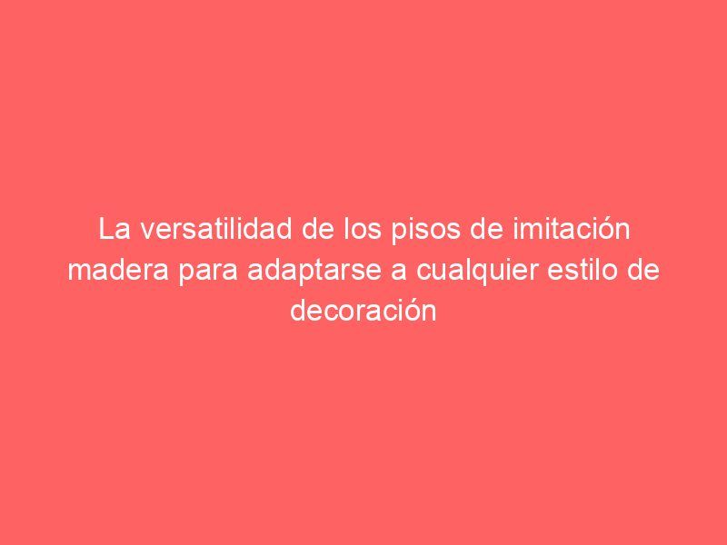 La versatilidad de los pisos de imitación madera para adaptarse a cualquier estilo de decoración