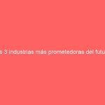 las 3 industrias más prometedoras del futuro