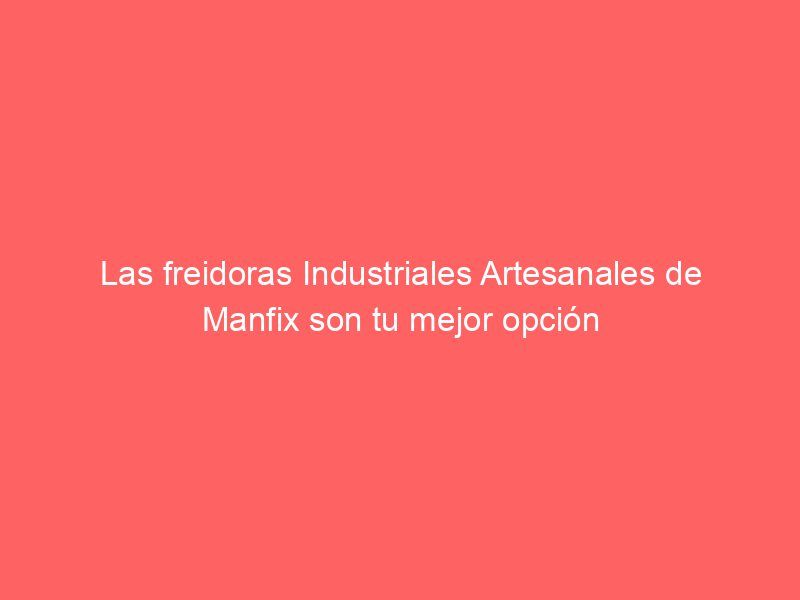 Las freidoras Industriales Artesanales de Manfix son tu mejor opción