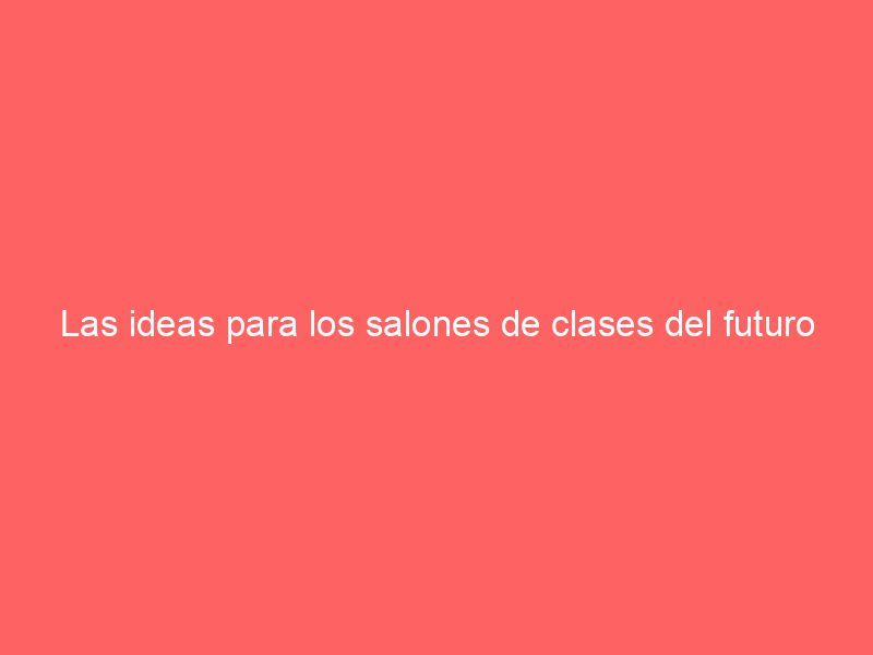 Las ideas para los salones de clases del futuro