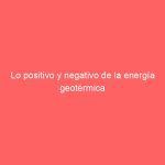 Lo positivo y negativo de la energía geotérmica