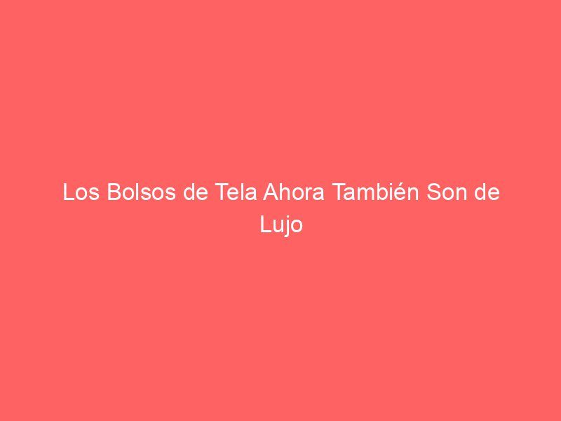 Los Bolsos de Tela Ahora También Son de Lujo