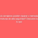 ¿Los cerrajeros pueden reparar o reemplazar cerraduras de alta seguridad? Descubre todo lo que necesitas saber.