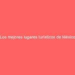 Los mejores lugares turísticos de México