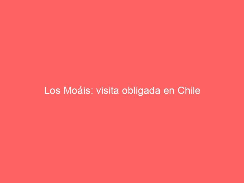 Los Moáis: visita obligada en Chile