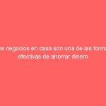 Los negocios en casa son una de las formas efectivas de ahorrar dinero