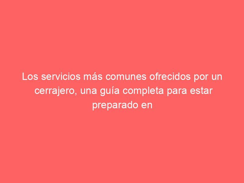 Los servicios más comunes ofrecidos por un cerrajero, una guía completa para estar preparado en cualquier situación