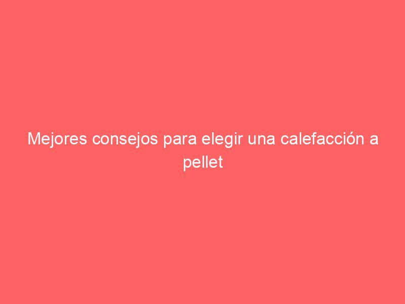 Mejores consejos para elegir una calefacción a pellet