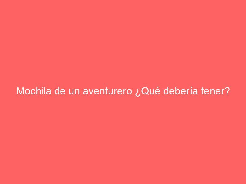 Mochila de un aventurero ¿Qué debería tener?