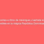 Noches a ritmo de merengue y bachata son posibles en la mágica República Dominicana