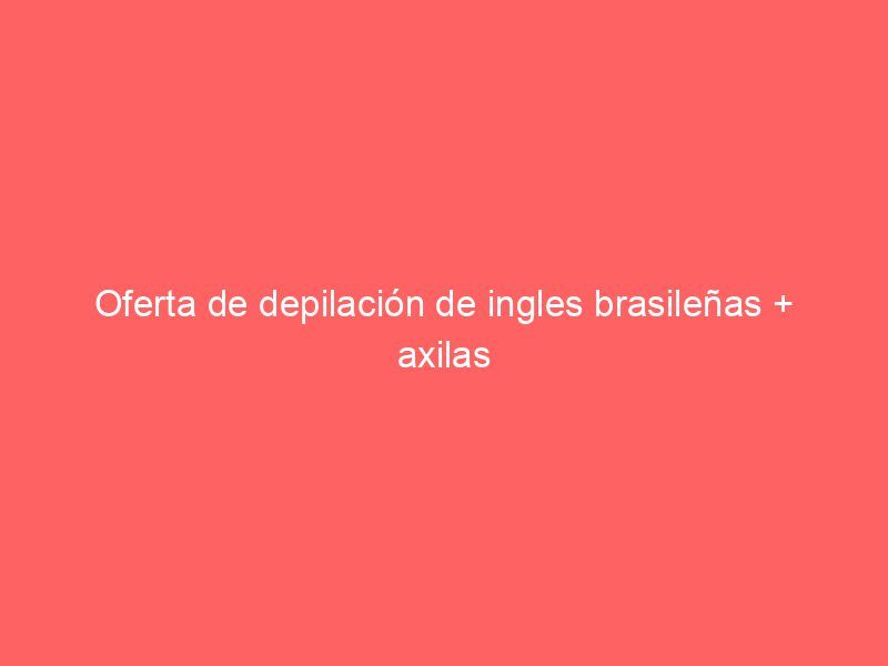 Oferta de depilación de ingles brasileñas + axilas