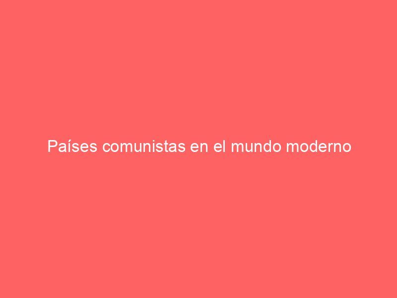 Países comunistas en el mundo moderno