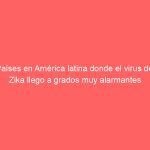 Países en América latina donde el virus del Zika llego a grados muy alarmantes