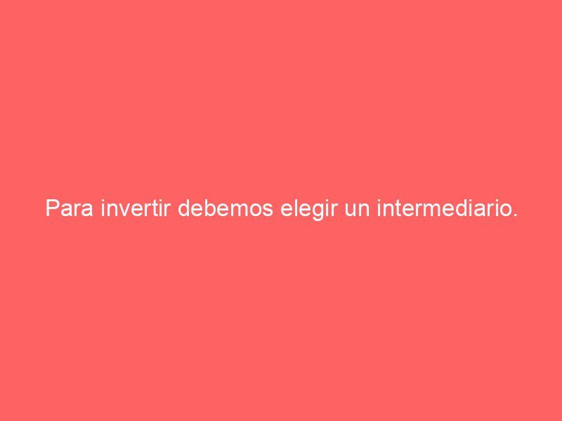 Para invertir debemos elegir un intermediario.