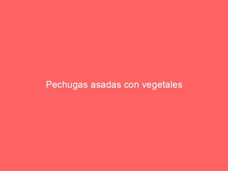 Pechugas asadas con vegetales