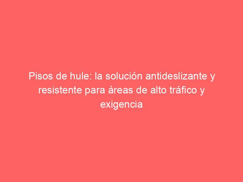 Pisos de hule: la solución antideslizante y resistente para áreas de alto tráfico y exigencia