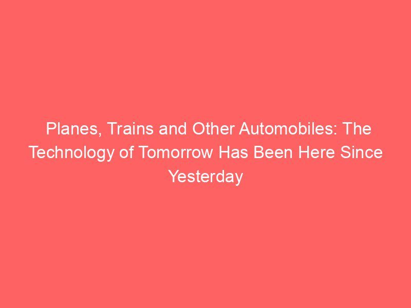 Planes, Trains and Other Automobiles: The Technology of Tomorrow Has Been Here Since Yesterday