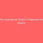 ¿Por Qué Ahorrar Dinero? 6 Razones Para Hacerlo.