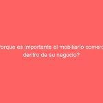 ¿Porque es importante el mobiliario comercial dentro de su negocio?