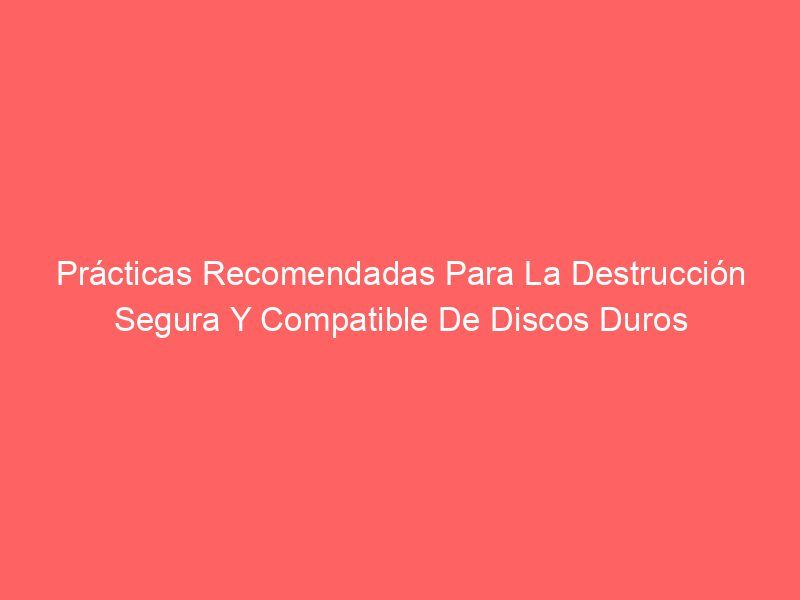 Prácticas Recomendadas Para La Destrucción Segura Y Compatible De Discos Duros