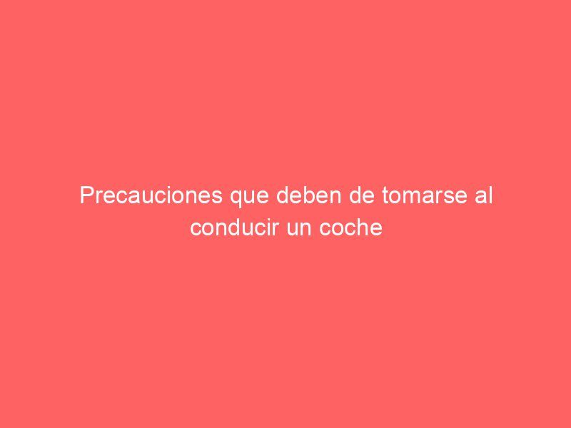 Precauciones que deben de tomarse al conducir un coche