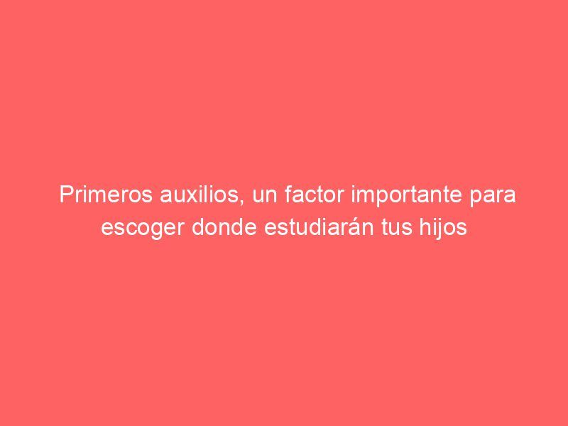 Primeros auxilios, un factor importante para escoger donde estudiarán tus hijos