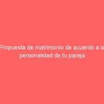 Propuesta de matrimonio de acuerdo a la personalidad de tu pareja