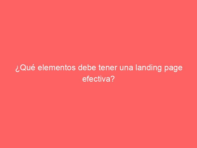 ¿Qué elementos debe tener una landing page efectiva?