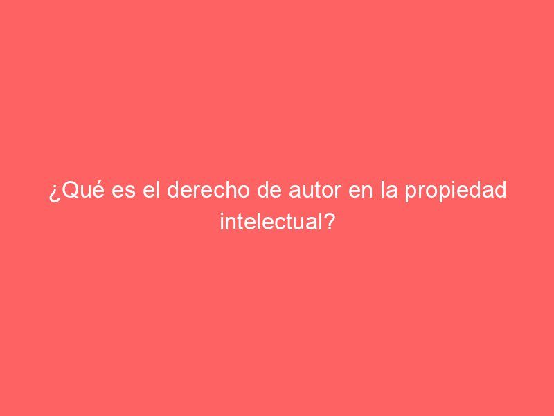 ¿Qué es el derecho de autor en la propiedad intelectual?