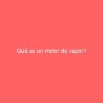 Qué es un motor de vapor?