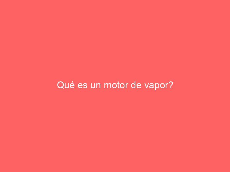 Qué es un motor de vapor?