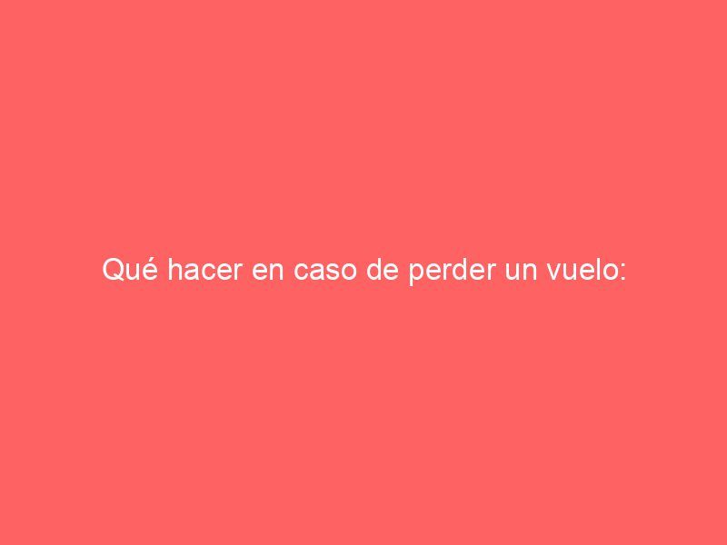 Qué hacer en caso de perder un vuelo: