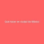 Qué hacer en ciudad de México