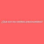 ¿Qué son los créditos preconcedidos?