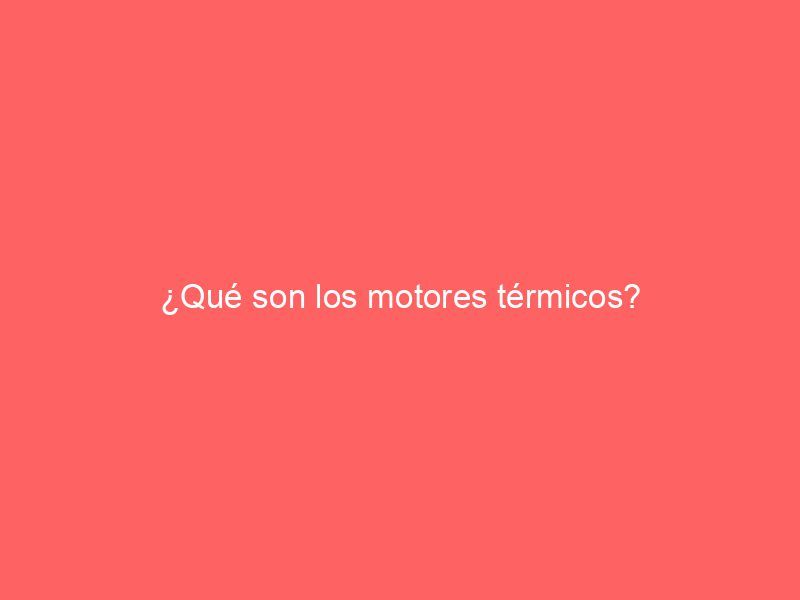 ¿Qué son los motores térmicos?