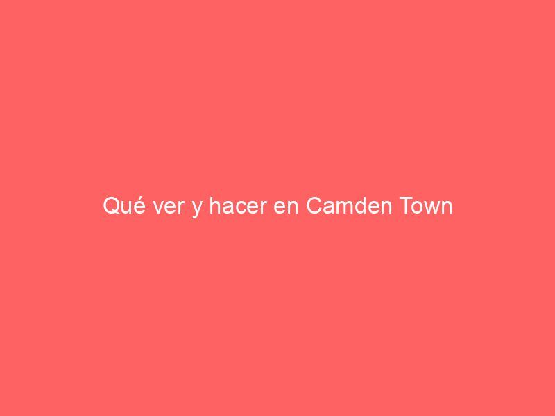 Qué ver y hacer en Camden Town